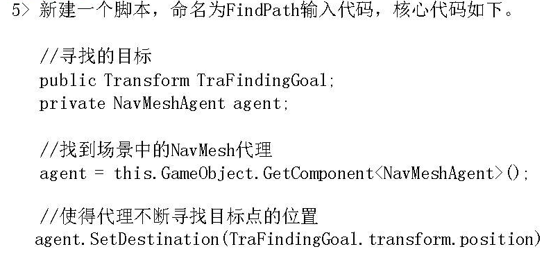 计算机生成了可选文字:
5) GZYyFindPath$j2vf4U4, 
public Transform TraFindingGoa1, 
private NavMeshAgent agent; 
thi s. GameObj ect. GetComponen tKNavMeshAgent) ( ) 
agent 
agent. SetDestination (TraFindingGoa1. transform. position) 